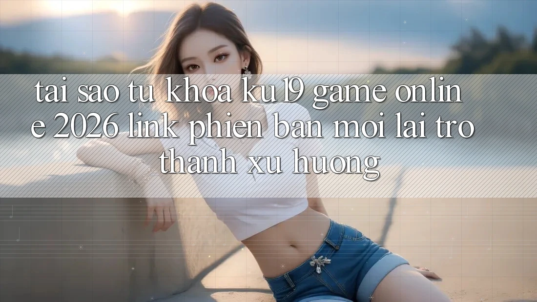 Tại Sao Từ Khóa “ku19 - Game online 2026 - Link Phiên bản mới” Lại Trở thành Xu Hướng? Tại Sao Từ Khóa “ku19 - Game online 2026 - Link Phiên bản mới” Lại Trở thành Xu Hướng?