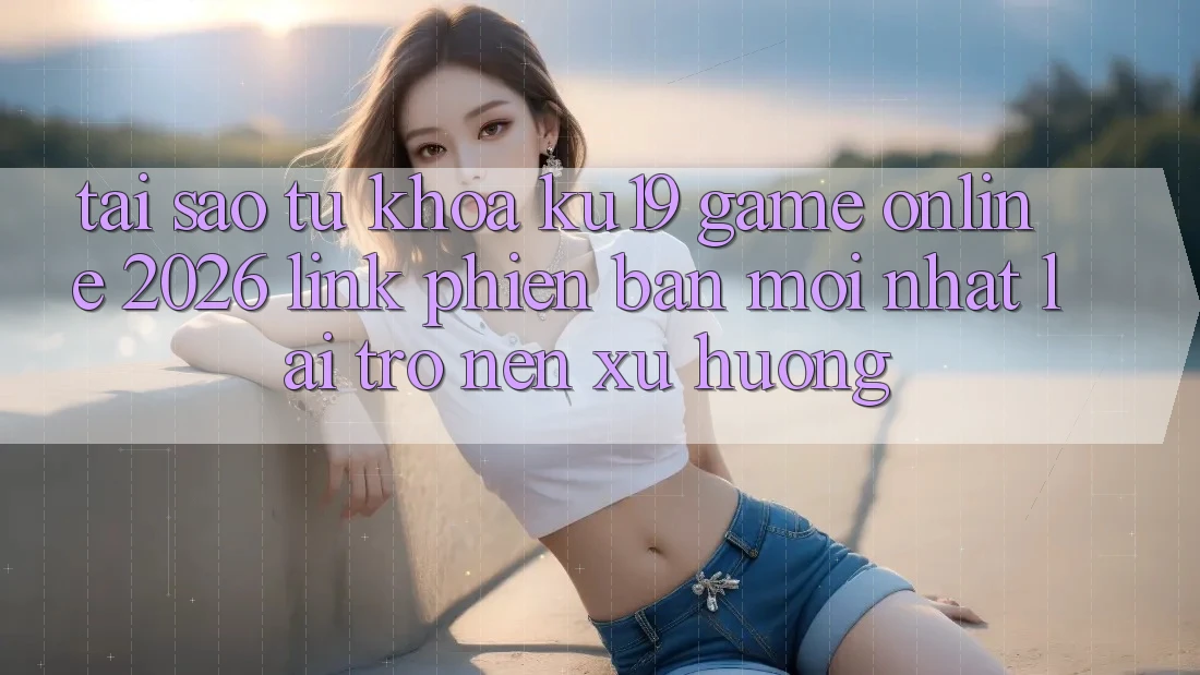 Tại Sao Từ Khóa “ku19 - Game Online 2026 - Link Phiên bản mới Nhất” Lại Trở nên Xu Hướng?