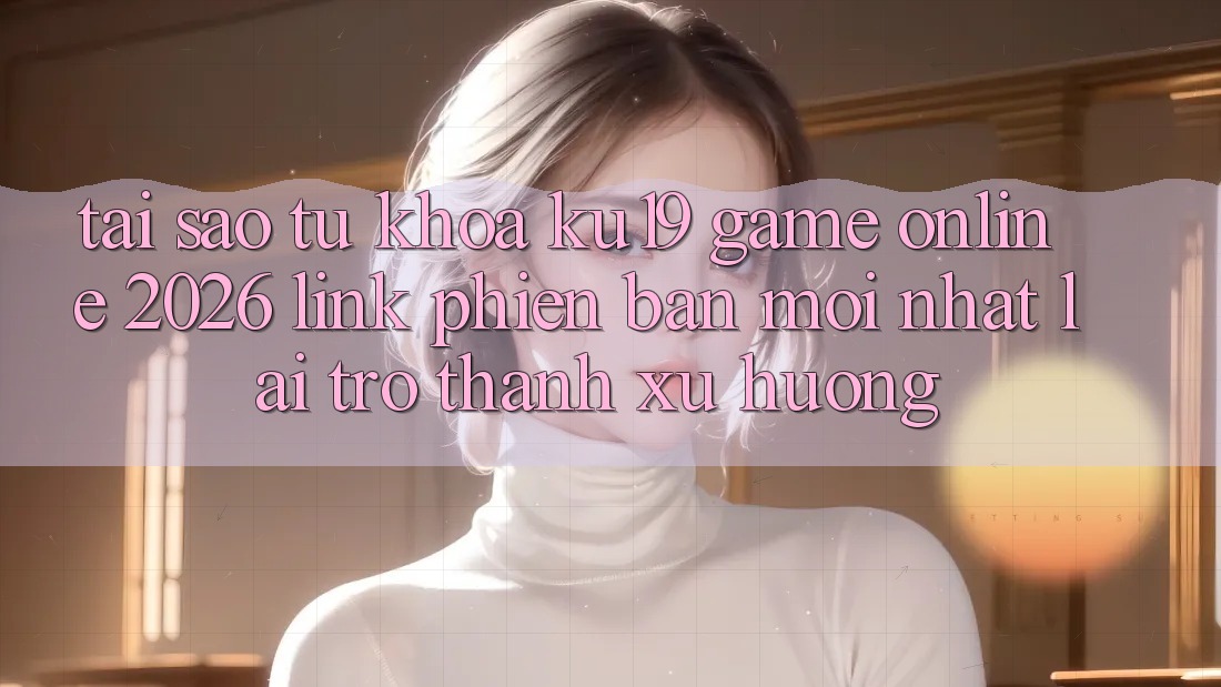 Tại Sao Từ Khóa “ku19 - Game Online 2026 - Link Phiên bản mới Nhất” Lại Trở thành Xu Hướng? Tại Sao Từ Khóa “ku19 - Game Online 2026 - Link Phiên bản mới Nhất” Lại Trở thành Xu Hướng?