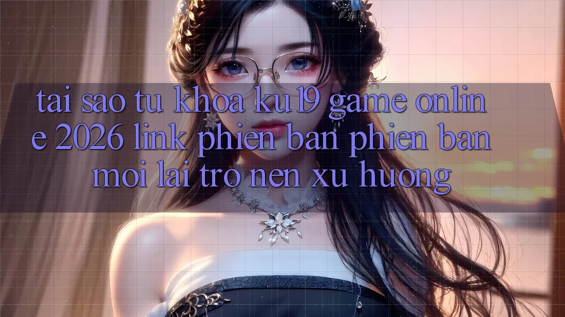 Tại Sao Từ Khóa “ku19 - Game online 2026 - Link Phiên bản phiên bản mới” Lại Trở nên Xu Hướng? Tại Sao Từ Khóa “ku19 - Game online 2026 - Link Phiên bản phiên bản mới” Lại Trở nên Xu Hướng?