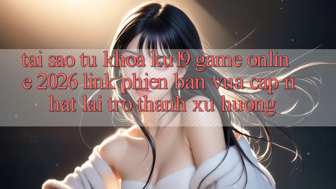 Tại Sao Từ Khóa “ku19 - Game Online 2026 - Link Phiên bản vừa cập nhật” Lại Trở thành Xu Hướng?
