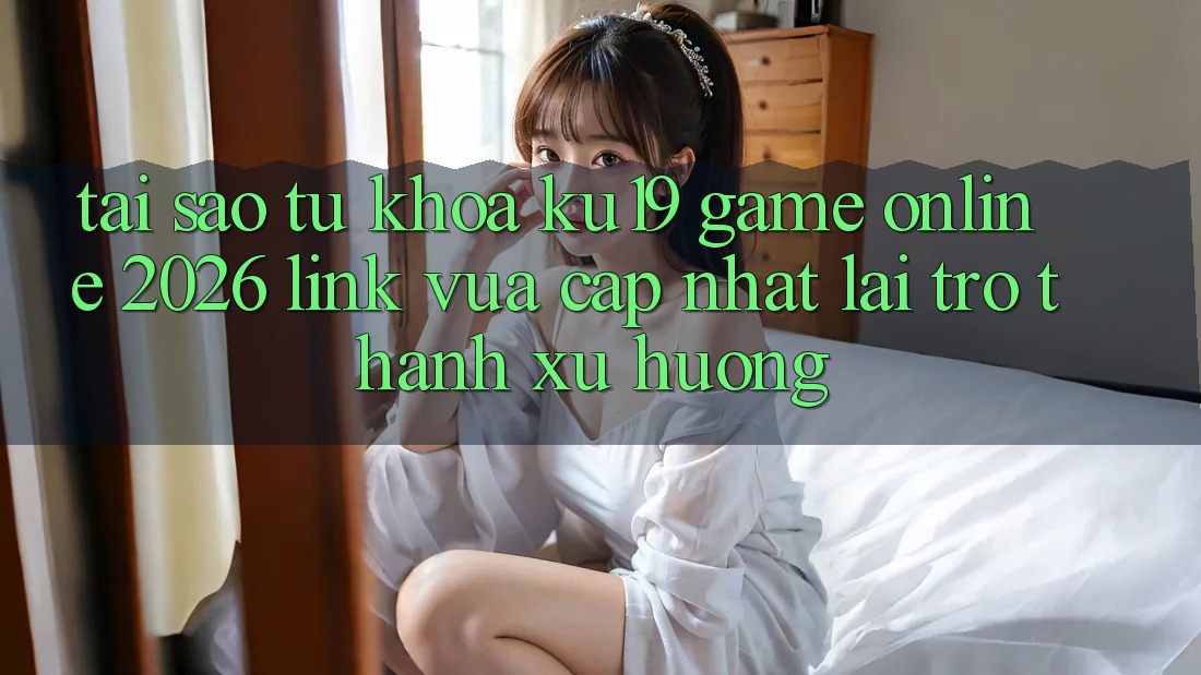 Tại Sao Từ Khóa “ku19 - Game online 2026 - Link Vừa cập nhật” Lại Trở Thành Xu Hướng? Tại Sao Từ Khóa “ku19 - Game online 2026 - Link Vừa cập nhật” Lại Trở Thành Xu Hướng?