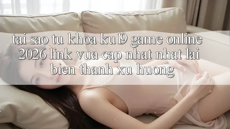 Tại Sao Từ Khóa “ku19 - Game Online 2026 - Link Vừa cập nhật Nhất” Lại Biến thành Xu Hướng? Tại Sao Từ Khóa “ku19 - Game Online 2026 - Link Vừa cập nhật Nhất” Lại Biến thành Xu Hướng?