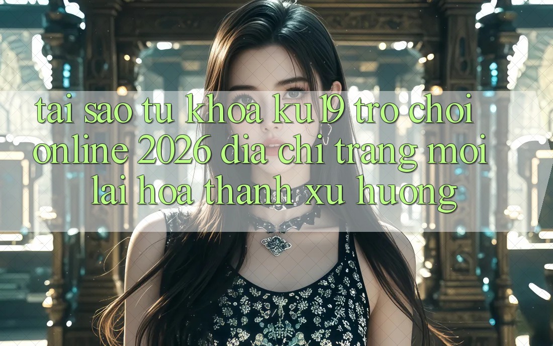 Tại Sao Từ Khóa “ku19 - Trò chơi Online 2026 - Địa chỉ trang Mới” Lại Hóa thành Xu Hướng? Tại Sao Từ Khóa “ku19 - Trò chơi Online 2026 - Địa chỉ trang Mới” Lại Hóa thành Xu Hướng?