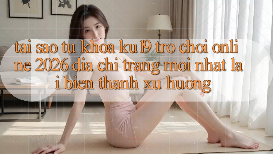 Tại Sao Từ Khóa “ku19 - Trò chơi Online 2026 - Địa chỉ trang Mới Nhất” Lại Biến thành Xu Hướng? Tại Sao Từ Khóa “ku19 - Trò chơi Online 2026 - Địa chỉ trang Mới Nhất” Lại Biến thành Xu Hướng?