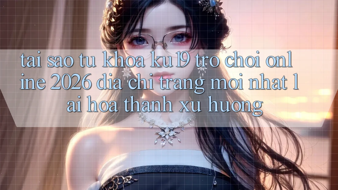 Tại Sao Từ Khóa “ku19 - Trò chơi Online 2026 - Địa chỉ trang Mới Nhất” Lại Hóa thành Xu Hướng?