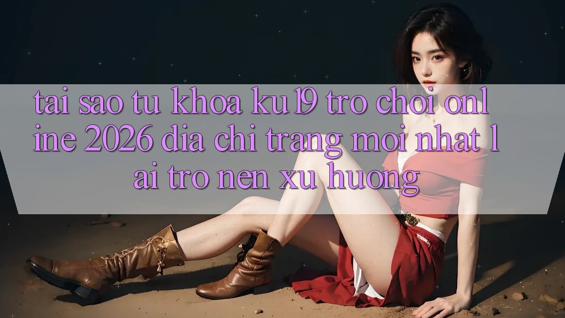 Tại Sao Từ Khóa “ku19 - Trò chơi Online 2026 - Địa chỉ trang Mới Nhất” Lại Trở nên Xu Hướng? Tại Sao Từ Khóa “ku19 - Trò chơi Online 2026 - Địa chỉ trang Mới Nhất” Lại Trở nên Xu Hướng?