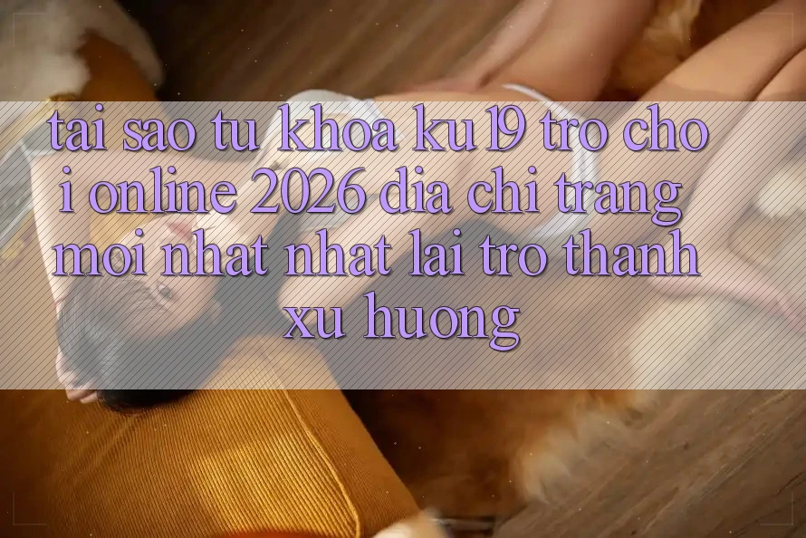 Tại Sao Từ Khóa “ku19 - Trò chơi Online 2026 - Địa chỉ trang Mới nhất nhất” Lại Trở Thành Xu Hướng? Tại Sao Từ Khóa “ku19 - Trò chơi Online 2026 - Địa chỉ trang Mới nhất nhất” Lại Trở Thành Xu Hướng?