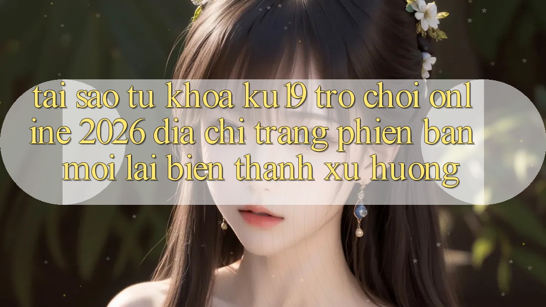 Tại Sao Từ Khóa “ku19 - Trò chơi Online 2026 - Địa chỉ trang Phiên bản mới” Lại Biến thành Xu Hướng? Tại Sao Từ Khóa “ku19 - Trò chơi Online 2026 - Địa chỉ trang Phiên bản mới” Lại Biến thành Xu Hướng?