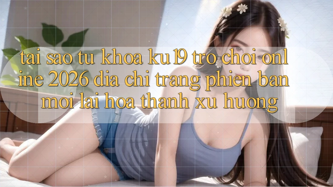 Tại Sao Từ Khóa “ku19 - Trò chơi Online 2026 - Địa chỉ trang Phiên bản mới” Lại Hóa thành Xu Hướng? Tại Sao Từ Khóa “ku19 - Trò chơi Online 2026 - Địa chỉ trang Phiên bản mới” Lại Hóa thành Xu Hướng?