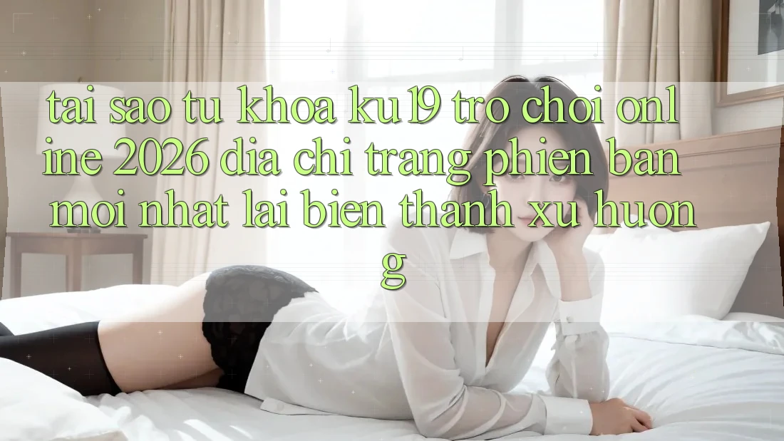 Tại Sao Từ Khóa “ku19 - Trò chơi Online 2026 - Địa chỉ trang Phiên bản mới Nhất” Lại Biến thành Xu Hướng?