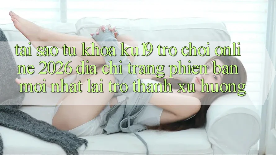 Tại Sao Từ Khóa “ku19 - Trò chơi Online 2026 - Địa chỉ trang Phiên bản mới Nhất” Lại Trở Thành Xu Hướng? Tại Sao Từ Khóa “ku19 - Trò chơi Online 2026 - Địa chỉ trang Phiên bản mới Nhất” Lại Trở Thành Xu Hướng?