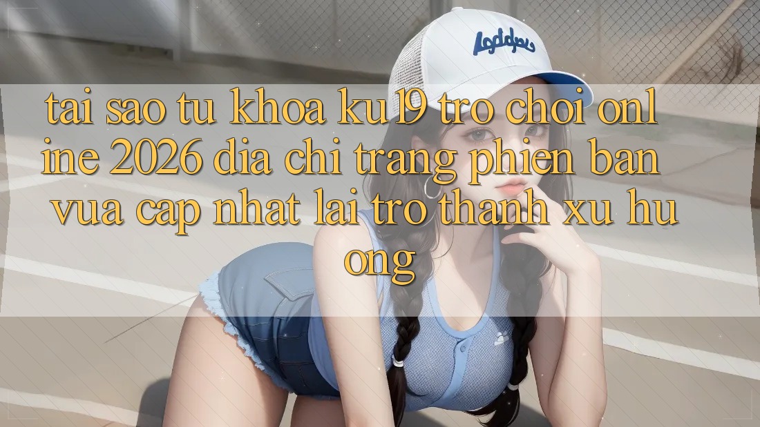 Tại Sao Từ Khóa “ku19 - Trò chơi Online 2026 - Địa chỉ trang Phiên bản vừa cập nhật” Lại Trở Thành Xu Hướng? Tại Sao Từ Khóa “ku19 - Trò chơi Online 2026 - Địa chỉ trang Phiên bản vừa cập nhật” Lại Trở Thành Xu Hướng?