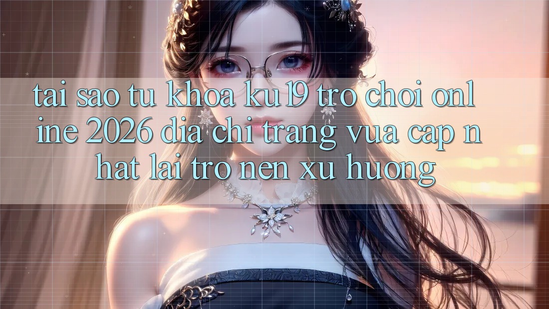 Tại Sao Từ Khóa “ku19 - Trò chơi Online 2026 - Địa chỉ trang Vừa cập nhật” Lại Trở nên Xu Hướng? Tại Sao Từ Khóa “ku19 - Trò chơi Online 2026 - Địa chỉ trang Vừa cập nhật” Lại Trở nên Xu Hướng?