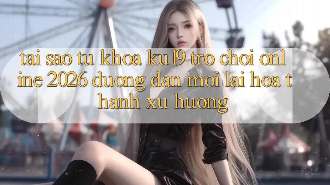 Tại Sao Từ Khóa “ku19 - Trò chơi Online 2026 - Đường dẫn Mới” Lại Hóa thành Xu Hướng? Tại Sao Từ Khóa “ku19 - Trò chơi Online 2026 - Đường dẫn Mới” Lại Hóa thành Xu Hướng?