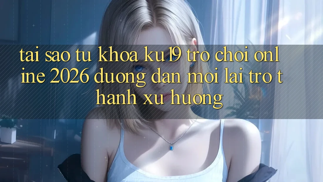 Tại Sao Từ Khóa “ku19 - Trò chơi Online 2026 - Đường dẫn Mới” Lại Trở thành Xu Hướng? Tại Sao Từ Khóa “ku19 - Trò chơi Online 2026 - Đường dẫn Mới” Lại Trở thành Xu Hướng?