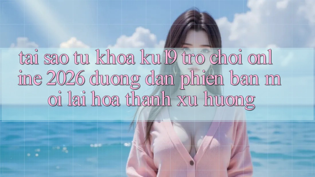 Tại Sao Từ Khóa “ku19 - Trò chơi Online 2026 - Đường dẫn Phiên bản mới” Lại Hóa thành Xu Hướng? Tại Sao Từ Khóa “ku19 - Trò chơi Online 2026 - Đường dẫn Phiên bản mới” Lại Hóa thành Xu Hướng?