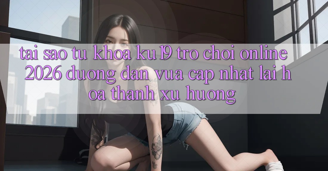 Tại Sao Từ Khóa “ku19 - Trò chơi Online 2026 - Đường dẫn Vừa cập nhật” Lại Hóa thành Xu Hướng? Tại Sao Từ Khóa “ku19 - Trò chơi Online 2026 - Đường dẫn Vừa cập nhật” Lại Hóa thành Xu Hướng?