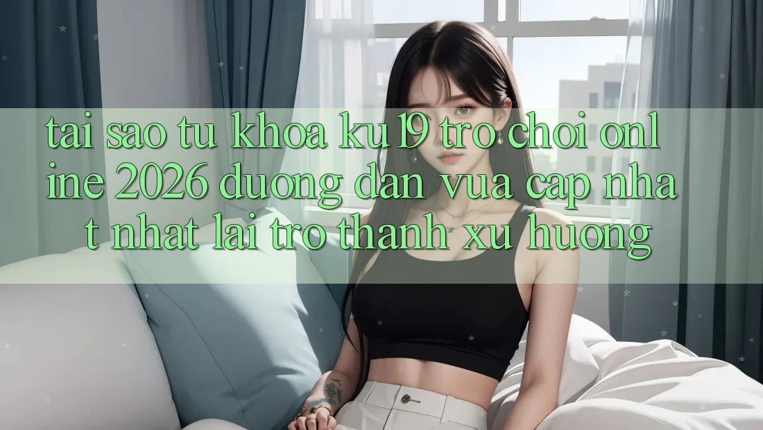 Tại Sao Từ Khóa “ku19 - Trò chơi Online 2026 - Đường dẫn Vừa cập nhật Nhất” Lại Trở Thành Xu Hướng?