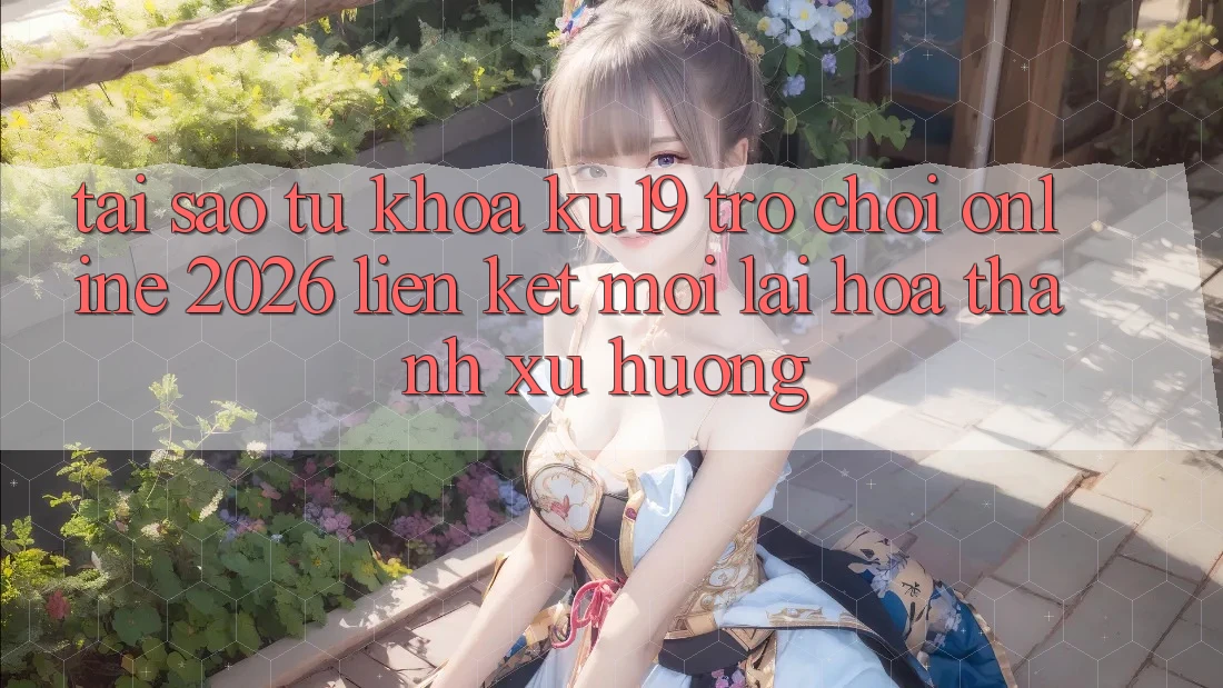 Tại Sao Từ Khóa “ku19 - Trò chơi Online 2026 - Liên kết Mới” Lại Hóa thành Xu Hướng? Tại Sao Từ Khóa “ku19 - Trò chơi Online 2026 - Liên kết Mới” Lại Hóa thành Xu Hướng?