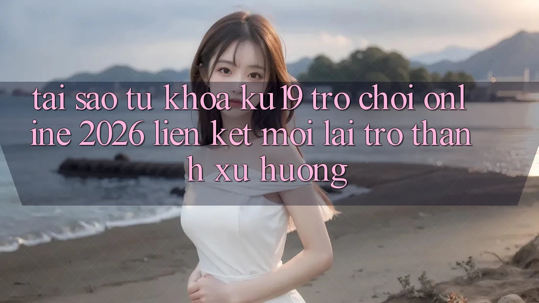 Tại Sao Từ Khóa “ku19 - Trò chơi Online 2026 - Liên kết Mới” Lại Trở Thành Xu Hướng? Tại Sao Từ Khóa “ku19 - Trò chơi Online 2026 - Liên kết Mới” Lại Trở Thành Xu Hướng?