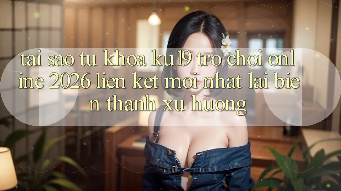 Tại Sao Từ Khóa “ku19 - Trò chơi Online 2026 - Liên kết Mới Nhất” Lại Biến thành Xu Hướng? Tại Sao Từ Khóa “ku19 - Trò chơi Online 2026 - Liên kết Mới Nhất” Lại Biến thành Xu Hướng?