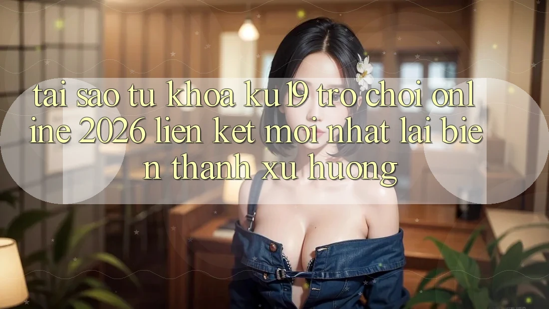 Tại Sao Từ Khóa “ku19 - Trò chơi Online 2026 - Liên kết Mới Nhất” Lại Biến thành Xu Hướng? Tại Sao Từ Khóa “ku19 - Trò chơi Online 2026 - Liên kết Mới Nhất” Lại Biến thành Xu Hướng?