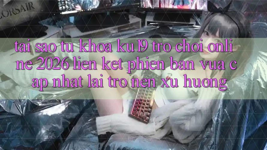 Tại Sao Từ Khóa “ku19 - Trò chơi Online 2026 - Liên kết Phiên bản vừa cập nhật” Lại Trở nên Xu Hướng? Tại Sao Từ Khóa “ku19 - Trò chơi Online 2026 - Liên kết Phiên bản vừa cập nhật” Lại Trở nên Xu Hướng?