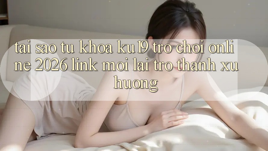 Tại Sao Từ Khóa “ku19 - Trò chơi Online 2026 - Link Mới” Lại Trở Thành Xu Hướng? Tại Sao Từ Khóa “ku19 - Trò chơi Online 2026 - Link Mới” Lại Trở Thành Xu Hướng?