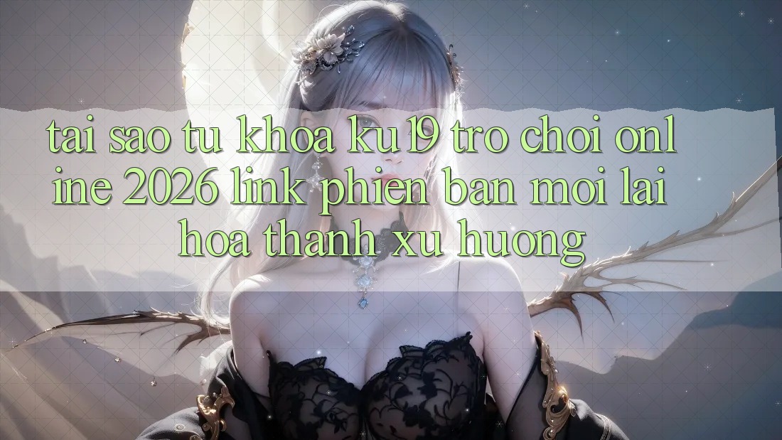 Tại Sao Từ Khóa “ku19 - Trò chơi Online 2026 - Link Phiên bản mới” Lại Hóa thành Xu Hướng? Tại Sao Từ Khóa “ku19 - Trò chơi Online 2026 - Link Phiên bản mới” Lại Hóa thành Xu Hướng?