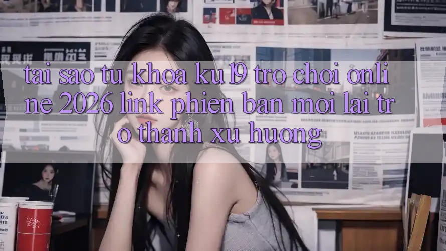 Tại Sao Từ Khóa “ku19 - Trò chơi Online 2026 - Link Phiên bản mới” Lại Trở thành Xu Hướng? Tại Sao Từ Khóa “ku19 - Trò chơi Online 2026 - Link Phiên bản mới” Lại Trở thành Xu Hướng?