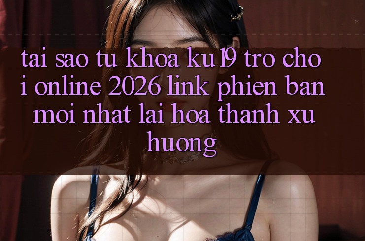 Tại Sao Từ Khóa “ku19 - Trò chơi Online 2026 - Link Phiên bản mới Nhất” Lại Hóa thành Xu Hướng?