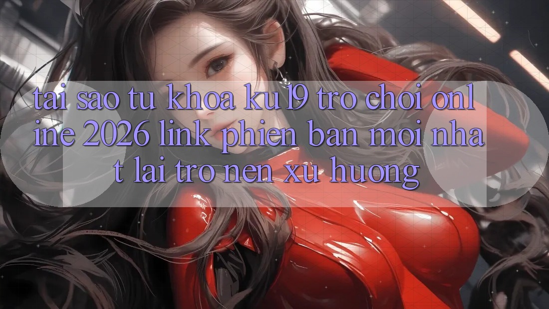 Tại Sao Từ Khóa “ku19 - Trò chơi Online 2026 - Link Phiên bản mới nhất” Lại Trở nên Xu Hướng?