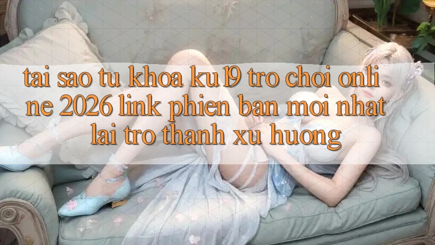 Tại Sao Từ Khóa “ku19 - Trò chơi Online 2026 - Link Phiên bản mới Nhất” Lại Trở thành Xu Hướng? Tại Sao Từ Khóa “ku19 - Trò chơi Online 2026 - Link Phiên bản mới Nhất” Lại Trở thành Xu Hướng?