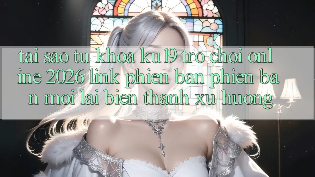 Tại Sao Từ Khóa “ku19 - Trò chơi Online 2026 - Link Phiên bản phiên bản mới” Lại Biến thành Xu Hướng? Tại Sao Từ Khóa “ku19 - Trò chơi Online 2026 - Link Phiên bản phiên bản mới” Lại Biến thành Xu Hướng?