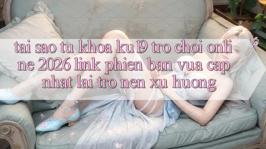 Tại Sao Từ Khóa “ku19 - Trò chơi Online 2026 - Link Phiên bản vừa cập nhật” Lại Trở nên Xu Hướng? Tại Sao Từ Khóa “ku19 - Trò chơi Online 2026 - Link Phiên bản vừa cập nhật” Lại Trở nên Xu Hướng?