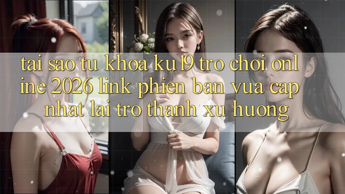 Tại Sao Từ Khóa “ku19 - Trò chơi Online 2026 - Link Phiên bản vừa cập nhật” Lại Trở thành Xu Hướng? Tại Sao Từ Khóa “ku19 - Trò chơi Online 2026 - Link Phiên bản vừa cập nhật” Lại Trở thành Xu Hướng?