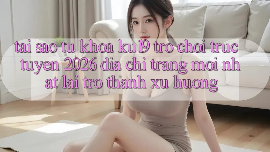 Tại Sao Từ Khóa “ku19 - Trò chơi trực tuyến 2026 - Địa chỉ trang Mới nhất” Lại Trở Thành Xu Hướng? Tại Sao Từ Khóa “ku19 - Trò chơi trực tuyến 2026 - Địa chỉ trang Mới nhất” Lại Trở Thành Xu Hướng?