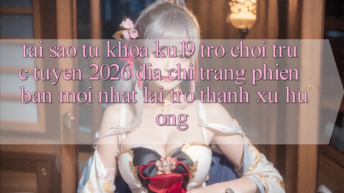 Tại Sao Từ Khóa “ku19 - Trò chơi trực tuyến 2026 - Địa chỉ trang Phiên bản mới Nhất” Lại Trở Thành Xu Hướng? Tại Sao Từ Khóa “ku19 - Trò chơi trực tuyến 2026 - Địa chỉ trang Phiên bản mới Nhất” Lại Trở Thành Xu Hướng?
