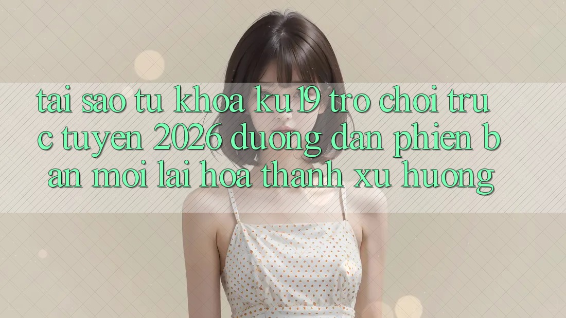 Tại Sao Từ Khóa “ku19 - Trò chơi trực tuyến 2026 - Đường dẫn Phiên bản mới” Lại Hóa thành Xu Hướng? Tại Sao Từ Khóa “ku19 - Trò chơi trực tuyến 2026 - Đường dẫn Phiên bản mới” Lại Hóa thành Xu Hướng?