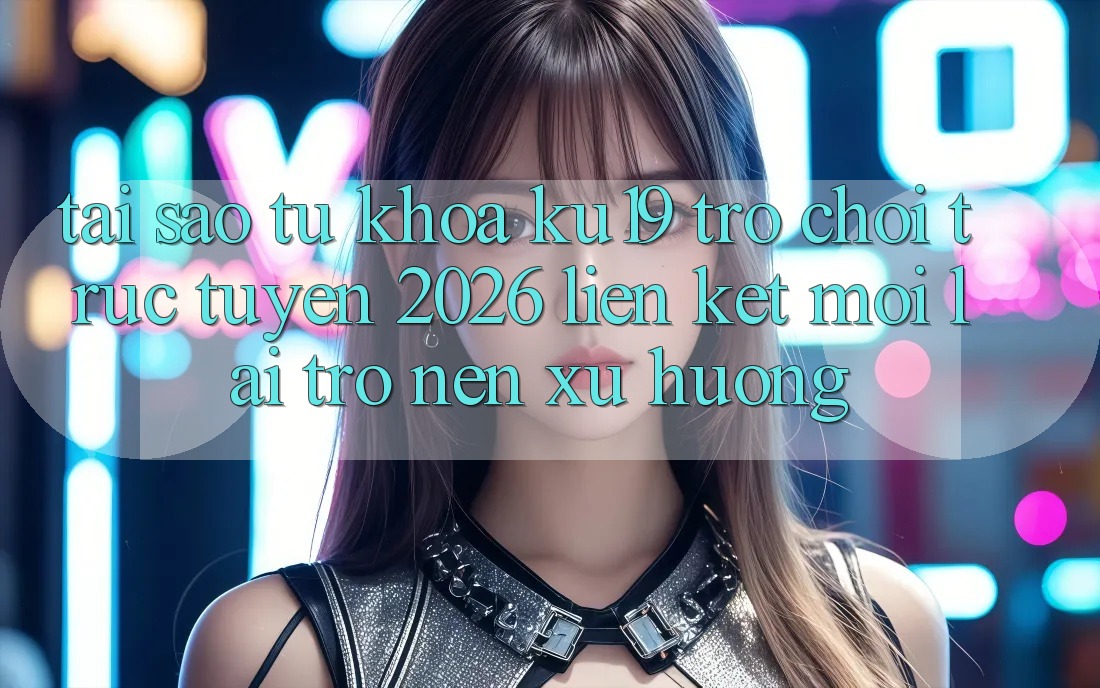 Tại Sao Từ Khóa “ku19 - Trò chơi trực tuyến 2026 - Liên kết Mới” Lại Trở nên Xu Hướng? Tại Sao Từ Khóa “ku19 - Trò chơi trực tuyến 2026 - Liên kết Mới” Lại Trở nên Xu Hướng?