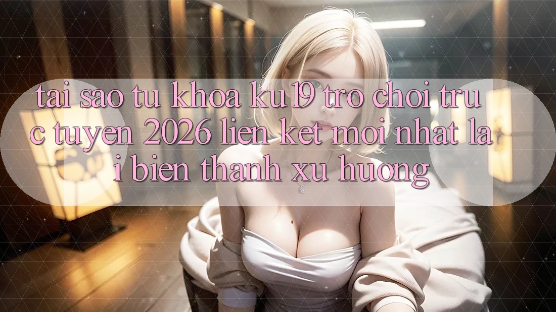 Tại Sao Từ Khóa “ku19 - Trò chơi trực tuyến 2026 - Liên kết Mới Nhất” Lại Biến thành Xu Hướng?
