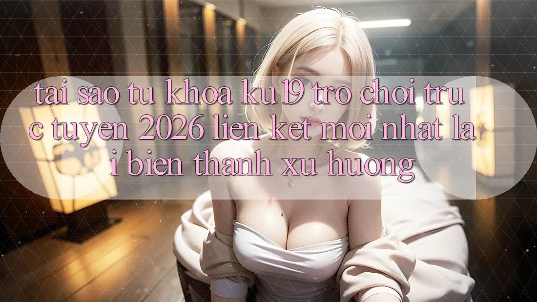 Tại Sao Từ Khóa “ku19 - Trò chơi trực tuyến 2026 - Liên kết Mới Nhất” Lại Biến thành Xu Hướng? Tại Sao Từ Khóa “ku19 - Trò chơi trực tuyến 2026 - Liên kết Mới Nhất” Lại Biến thành Xu Hướng?