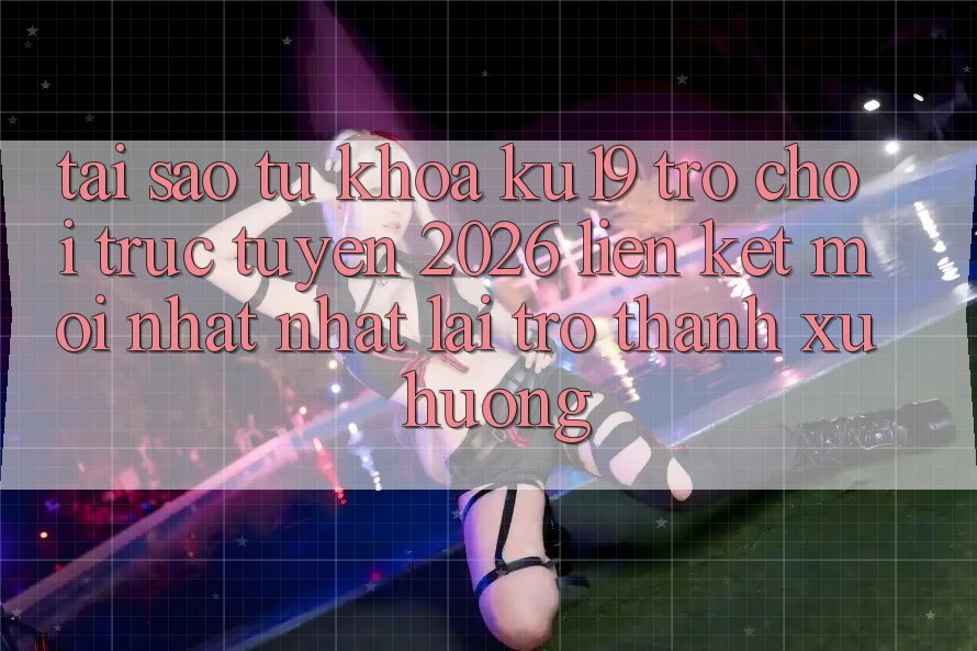Tại Sao Từ Khóa “ku19 - Trò chơi trực tuyến 2026 - Liên kết Mới nhất Nhất” Lại Trở Thành Xu Hướng? Tại Sao Từ Khóa “ku19 - Trò chơi trực tuyến 2026 - Liên kết Mới nhất Nhất” Lại Trở Thành Xu Hướng?