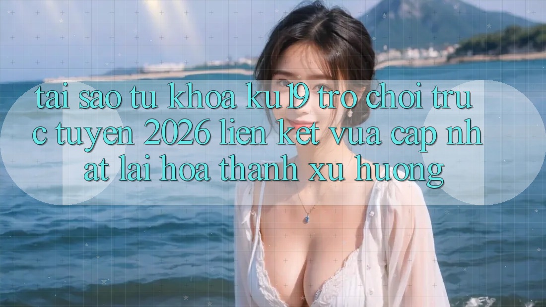 Tại Sao Từ Khóa “ku19 - Trò chơi trực tuyến 2026 - Liên kết Vừa cập nhật” Lại Hóa thành Xu Hướng? Tại Sao Từ Khóa “ku19 - Trò chơi trực tuyến 2026 - Liên kết Vừa cập nhật” Lại Hóa thành Xu Hướng?
