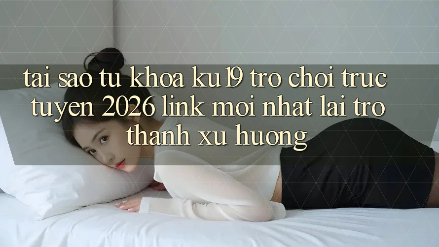 Tại Sao Từ Khóa “ku19 - Trò chơi trực tuyến 2026 - Link Mới Nhất” Lại Trở Thành Xu Hướng? Tại Sao Từ Khóa “ku19 - Trò chơi trực tuyến 2026 - Link Mới Nhất” Lại Trở Thành Xu Hướng?