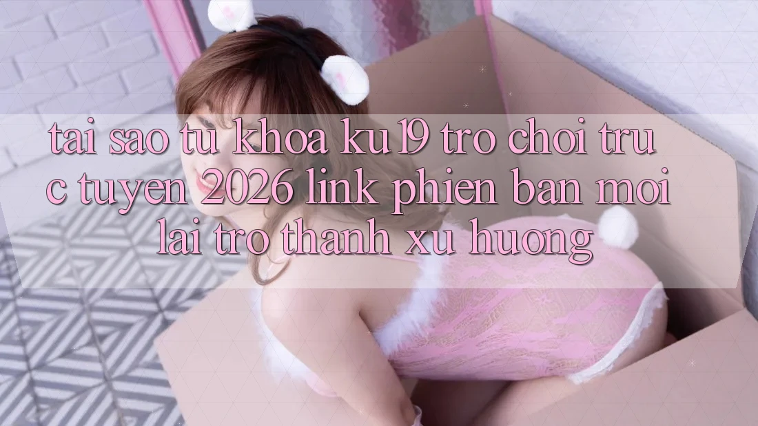 Tại Sao Từ Khóa “ku19 - Trò chơi trực tuyến 2026 - Link Phiên bản mới” Lại Trở Thành Xu Hướng?