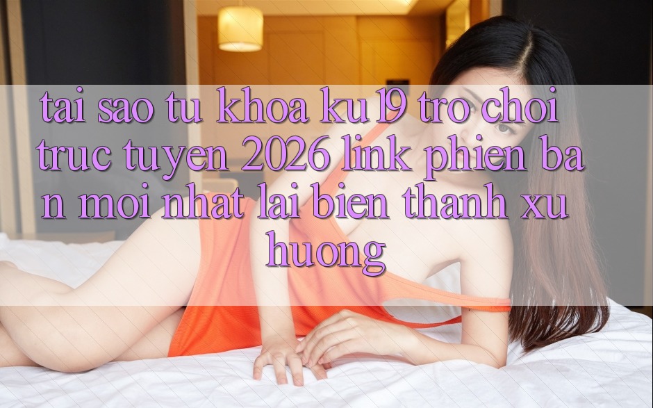 Tại Sao Từ Khóa “ku19 - Trò chơi trực tuyến 2026 - Link Phiên bản mới Nhất” Lại Biến thành Xu Hướng? Tại Sao Từ Khóa “ku19 - Trò chơi trực tuyến 2026 - Link Phiên bản mới Nhất” Lại Biến thành Xu Hướng?