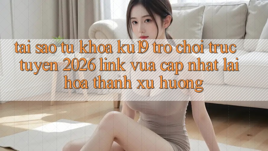 Tại Sao Từ Khóa “ku19 - Trò chơi trực tuyến 2026 - Link Vừa cập nhật” Lại Hóa thành Xu Hướng? Tại Sao Từ Khóa “ku19 - Trò chơi trực tuyến 2026 - Link Vừa cập nhật” Lại Hóa thành Xu Hướng?