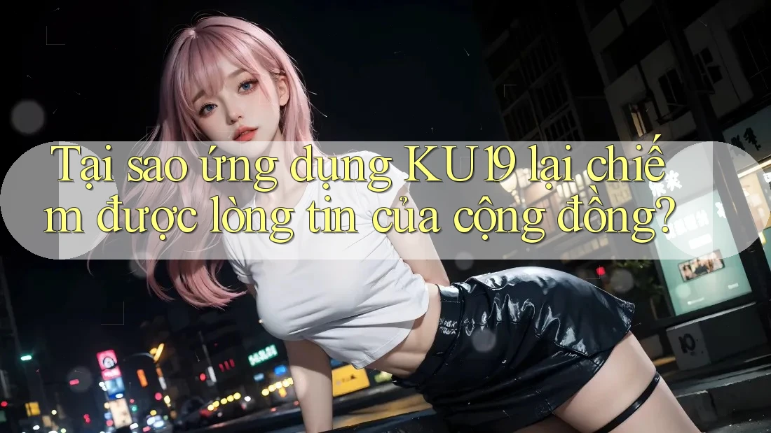 Tại sao ứng dụng KU19 lại chiếm được lòng tin của cộng đồng? Tại sao ứng dụng KU19 lại chiếm được lòng tin của cộng đồng?